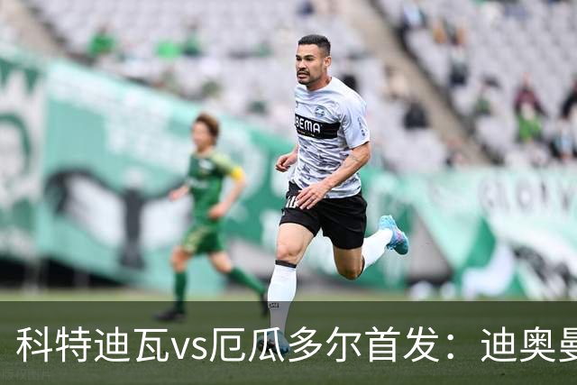 科特迪瓦vs厄瓜多尔首发：迪奥曼德PK凯塞多，凯西、因卡皮耶出战